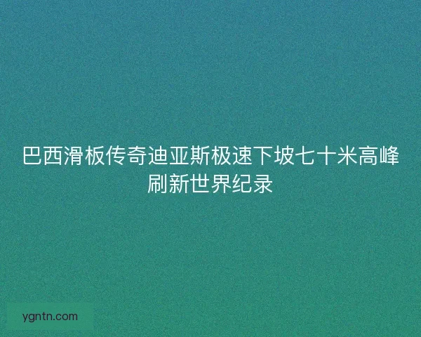 巴西滑板传奇迪亚斯极速下坡七十米高峰刷新世界纪录 巴西滑板传奇迪亚斯极速下坡七十米高峰刷新世界纪录
