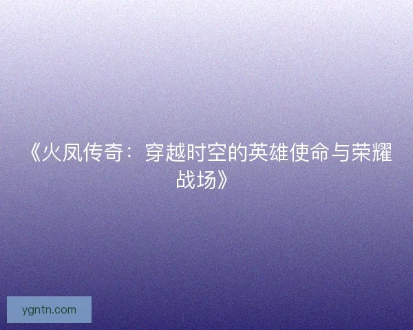 《火凤传奇:穿越时空的英雄使命与荣耀战场》 《火凤传奇:穿越时空的英雄使命与荣耀战场》