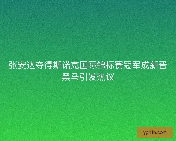 张安达夺得斯诺克国际锦标赛冠军成新晋黑马引发热议 张安达夺得斯诺克国际锦标赛冠军成新晋黑马引发热议
