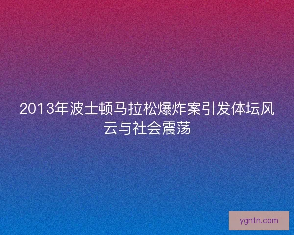 2013年波士顿马拉松爆炸案引发体坛风云与社会震荡 2013年波士顿马拉松爆炸案引发体坛风云与社会震荡