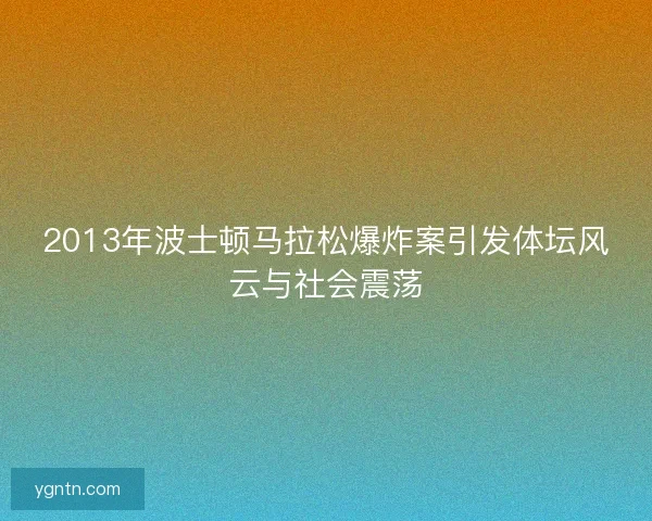 2013年波士顿马拉松爆炸案引发体坛风云与社会震荡 2013年波士顿马拉松爆炸案引发体坛风云与社会震荡