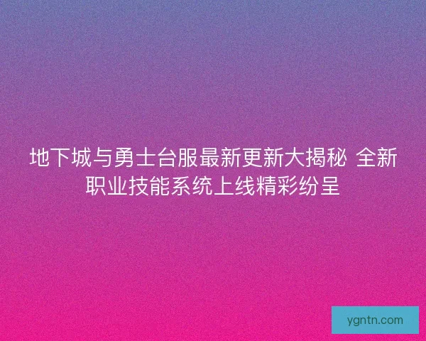 地下城与勇士台服最新更新大揭秘 全新职业技能系统上线精彩纷呈 地下城与勇士台服最新更新大揭秘 全新职业技能系统上线精彩纷呈