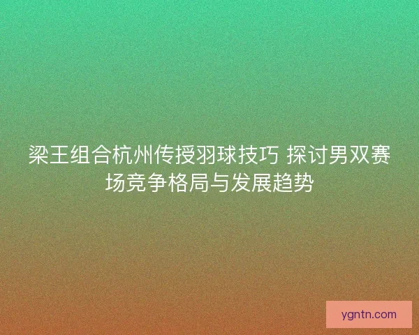 梁王组合杭州传授羽球技巧 探讨男双赛场竞争格局与发展趋势 梁王组合杭州传授羽球技巧 探讨男双赛场竞争格局与发展趋势