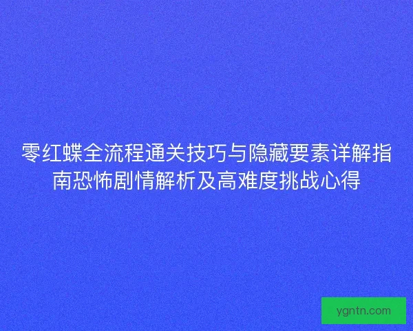 零红蝶全流程通关技巧与隐藏要素详解指南恐怖剧情解析及高难度挑战心得