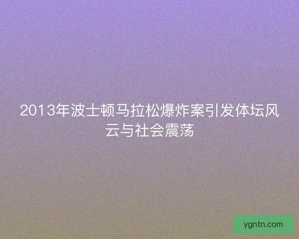 2013年波士顿马拉松爆炸案引发体坛风云与社会震荡 2013年波士顿马拉松爆炸案引发体坛风云与社会震荡