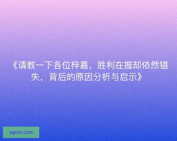 《请教一下各位梓嘉,胜利在握却依然错失,背后的原因分析与启示》 《请教一下各位梓嘉,胜利在握却依然错失,背后的原因分析与启示》