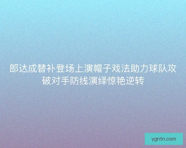 郎达成替补登场上演帽子戏法助力球队攻破对手防线演绎惊艳逆转 郎达成替补登场上演帽子戏法助力球队攻破对手防线演绎惊艳逆转