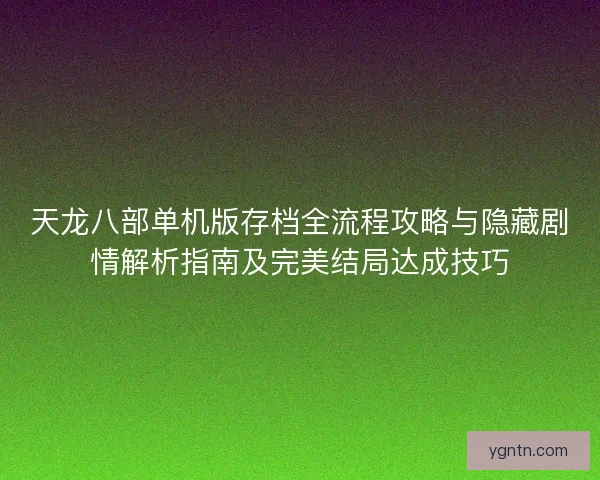 天龙八部单机版存档全流程攻略与隐藏剧情解析指南及完美结局达成技巧 天龙八部单机版存档全流程攻略与隐藏剧情解析指南及完美结局达成技巧