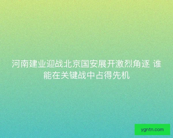 河南建业迎战北京国安展开激烈角逐 谁能在关键战中占得先机 河南建业迎战北京国安展开激烈角逐 谁能在关键战中占得先机